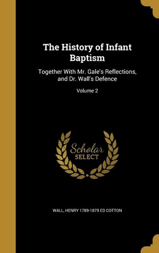 The History of Infant Baptism Together With Mr. Gale's Reflections, and Dr. Wall's Defence; Volume 2