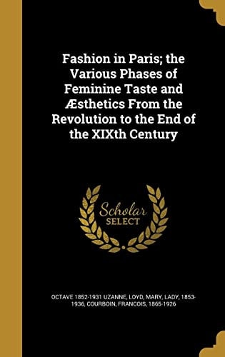 Fashion in Paris; the Various Phases of Feminine Taste and Aesthetics from the Revolution to the End of the Xixth Century