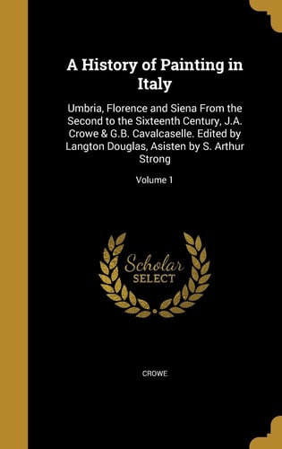 A History of Painting in Italy Umbria, Florence and Siena From the Second to the Sixteenth Century, J.A. Crowe & G.B. Cavalcaselle. Edited by Langton Douglas, Asisten by S. Arthur Strong; Volume 1