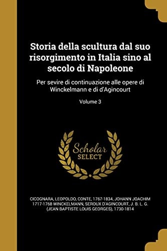 Storia della scultura dal suo risorgimento in Italia sino al secolo di Napoleone Per sevire di continuazione alle opere di Winckelmann e di d'Agincourt; Volume 3