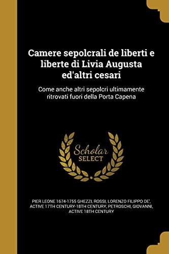 Camere sepolcrali de liberti e liberte di Livia Augusta ed'altri cesari Come anche altri sepolcri ultimamente ritrovati fuori della Porta Capena