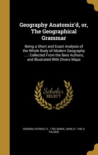 Geography Anatomiz'd, Or, The Geographical Grammar Being a Short and Exact Analysis of the Whole Body of Modern Geography ...: Collected From the Best Authors, and Illustrated With Divers Maps