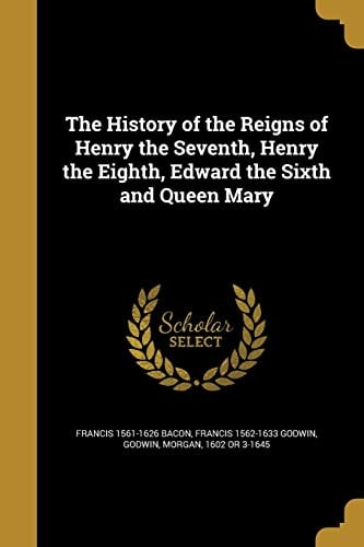 The History of the Reigns of Henry the Seventh, Henry the Eighth, Edward the Sixth and Queen Mary