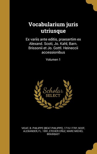 Vocabularium Juris Utriusque Ex Variis Ante Editis, Praesertim Ex Alexand. Scoti, Jo. Kahl, Barn. Brissonii Et Jo. Gottl. Heineccii Accessionibus; Volumen 1