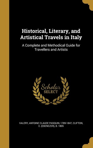 Historical, Literary, and Artistical Travels in Italy A Complete and Methodical Guide for Travellers and Artists