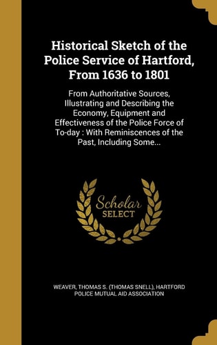 Historical Sketch of the Police Service of Hartford, From 1636 to 1801 From Authoritative Sources, Illustrating and Describing the Economy, Equipment and Effectiveness of the Police Force of To-day: With Reminiscences of the Past, Including Some...