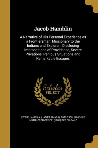 Jacob Hamblin A Narrative of His Personal Experience As a Frontiersman, Missionary to the Indians and Explorer: Disclosing Interpositions of Providence, Severe Privations, Perilous Situations and Remarkable Escapes