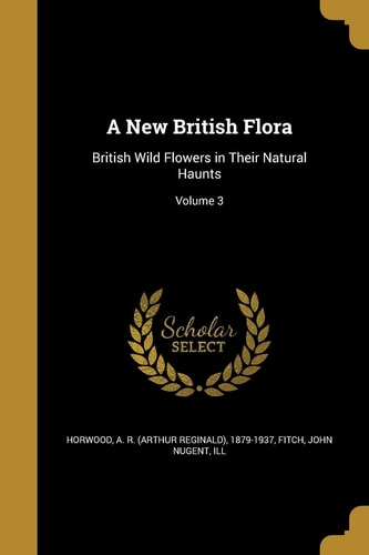 A New British Flora British Wild Flowers in Their Natural Haunts; Volume 3
