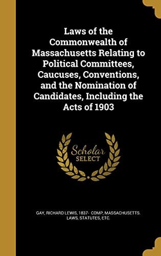 Laws of the Commonwealth of Massachusetts Relating to Political Committees, Caucuses, Conventions, and the Nomination of Candidates, Including the Acts Of 1903