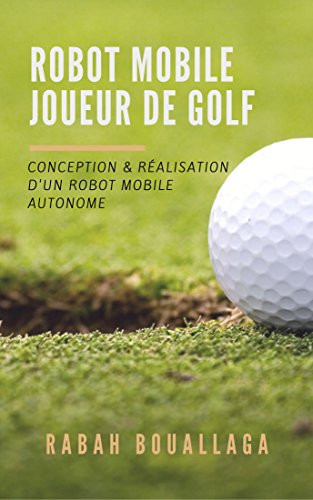 Robot mobile joueur de Golf: Conception et réalisation d'un robot mobile (French Edition)