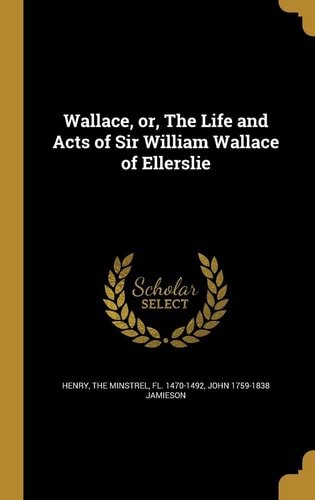 Wallace, Or, The Life and Acts of Sir William Wallace of Ellerslie