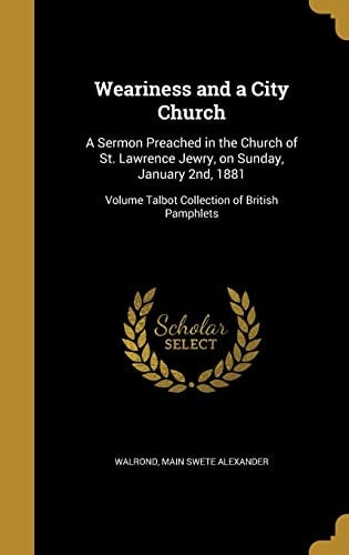 Weariness and a City Church A Sermon Preached in the Church of St. Lawrence Jewry, on Sunday, January 2nd, 1881; Volume Talbot Collection of British Pamphlets