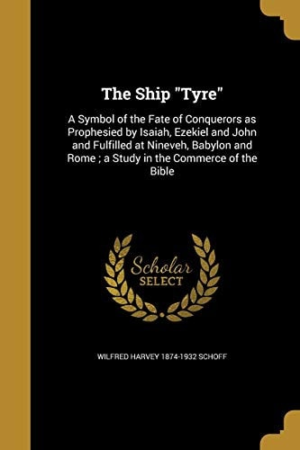 The Ship Tyre A Symbol of the Fate of Conquerors As Prophesied by Isaiah, Ezekiel and John and Fulfilled at Nineveh, Babylon and Rome; a Study in the Commerce of the Bible