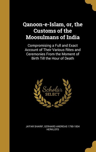 Qanoon-e-Islam, Or, the Customs of the Moosulmans of India Compromising a Full and Exact Account of Their Various Rites and Ceremonies From the Moment of Birth Till the Hour of Death