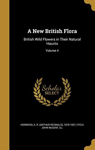 A New British Flora British Wild Flowers in Their Natural Haunts; Volume 4