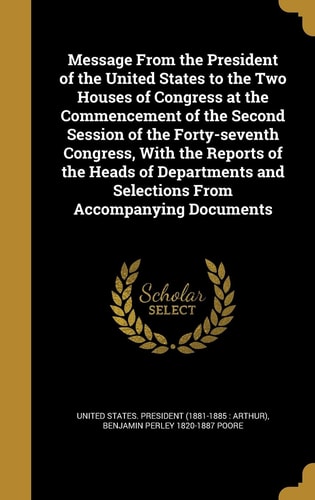 Message from the President of the United States to the Two Houses of Congress at the Commencement of the Second Session of the Forty-Seventh Congress, with the Reports of the Heads of Departments and Selections from Accompanying Documents