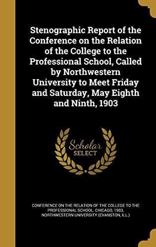 Stenographic Report of the Conference on the Relation of the College to the Professional School, Called by Northwestern University to Meet Friday and Saturday, May Eighth and Ninth, 1903