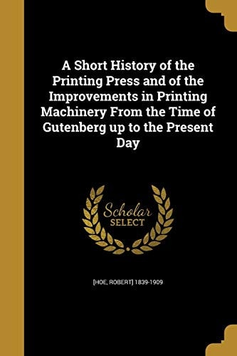 A Short History of the Printing Press and of the Improvements in Printing Machinery From the Time of Gutenberg Up to the Present Day