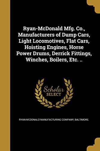 Ryan-McDonald Mfg. Co. , Manufacturers of Dump Cars, Light Locomotives, Flat Cars, Hoisting Engines, Horse Power Drums, Derrick Fittings, Winches, Boilers, Etc...