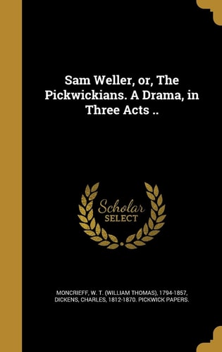Sam Weller, Or, The Pickwickians. A Drama, in Three Acts ..