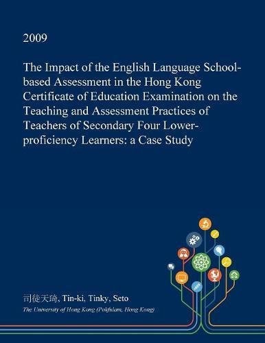 The Impact of the English Language School-Based Assessment in the Hong Kong Certificate of Education Examination on the Teaching and Assessment Practices of Teachers of Secondary Four Lower-Proficiency Learners A Case Study