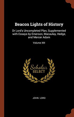 Beacon Lights of History Dr Lord's Uncompleted Plan, Supplemented with Essays by Emerson, Macaulay, Hedge, and Mercer Adam; Volume XIII