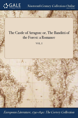 The Castle of Arragon Or, the Banditti of the Forest: a Romance; Vol. I