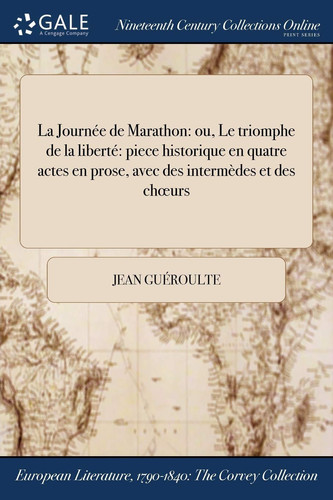 La Journee de Marathon Ou, Le Triomphe de la Liberte Piece Historique En Quatre Actes En Prose, Avec Des Intermedes Et Des Choeurs