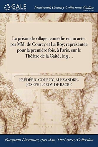La Prison de Village Comedie En Un Acte: Par MM. de Courcy Et Le Roy; Representee Pour La Premiere Fois, a Paris, Sur Le Theatre de la Gaite, Le 9 ...