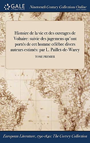 Histoire de la Vie Et Des Ouvrages de Voltaire Suivie Des Jugemens Qu'ont Portes de CET Homme Celebre Divers Auteurs Estimes: Par L. Paillet-de-Warcy; Tome Premier