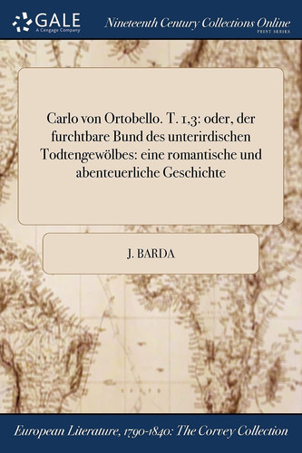 Carlo Von Ortobello. T. 1,3 Oder, Der Furchtbare Bund Des Unterirdischen Todtengewolbes: Eine Romantische Und Abenteuerliche Geschichte