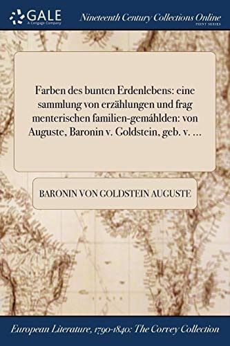 Farben Des Bunten Erdenlebens Eine Sammlung Von Erzahlungen Und Frag Menterischen Familien-Gemahlden: Von Auguste, Baronin V. Goldstein, Geb. V. ...