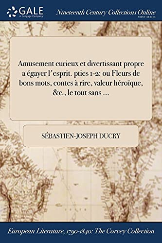 Amusement Curieux Et Divertissant Propre a Egayer L'Esprit. Pties 1-2 Ou Fleurs de Bons Mots, Contes a Rire, Valeur Heroique, &C., Le Tout Sans ...