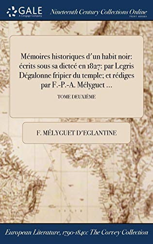 Memoires Historiques D'Un Habit Noir Ecrits Sous Sa Dictee En 1827: Par Legris Degalonne Fripier Du Temple; Et Rediges Par F.-P.-A. Melyguet ...; Tome Deuxieme