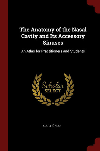 The Anatomy of the Nasal Cavity and Its Accessory Sinuses An Atlas for Practitioners and Students