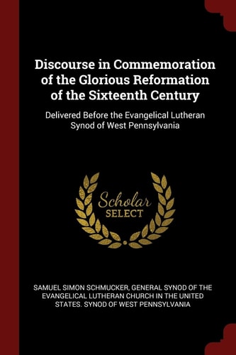 Discourse in Commemoration of the Glorious Reformation of the Sixteenth Century Delivered Before the Evangelical Lutheran Synod of West Pennsylvania