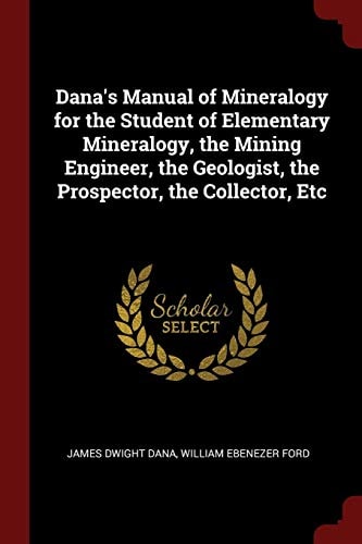 Dana's Manual of Mineralogy for the Student of Elementary Mineralogy, the Mining Engineer, the Geologist, the Prospector, the Collector, Etc