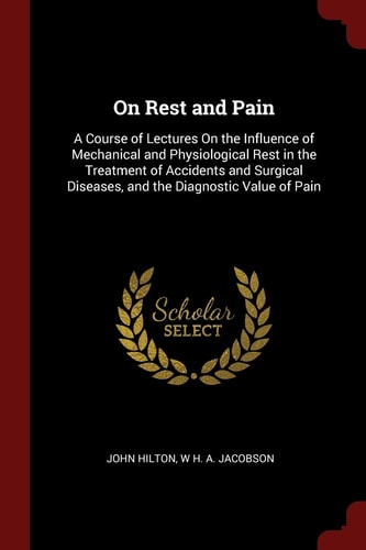 On Rest and Pain A Course of Lectures On the Influence of Mechanical and Physiological Rest in the Treatment of Accidents and Surgical Diseases, and the Diagnostic Value of Pain