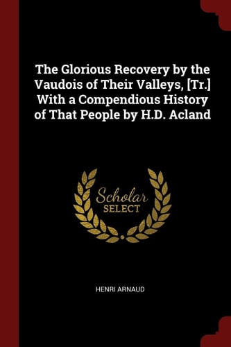 The Glorious Recovery by the Vaudois of Their Valleys, [Tr. ] with a Compendious History of That People by H. D. Acland