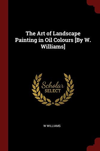 The Art of Landscape Painting in Oil Colours [by W. Williams]