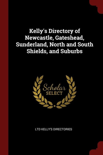 Kelly's Directory of Newcastle, Gateshead, Sunderland, North and South Shields, and Suburbs