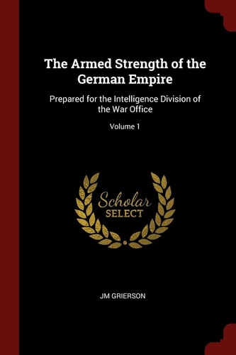 The Armed Strength of the German Empire Prepared for the Intelligence Division of the War Office; Volume 1