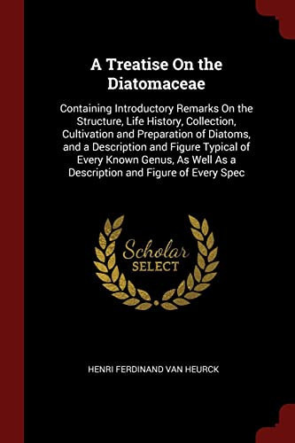 A Treatise on the Diatomaceae Containing Introductory Remarks on the Structure, Life History, Collection, Cultivation and Preparation of Diatoms, and a Description and Figure Typical of Every Known Genus, As Well As a Description and Figure of Every Spec