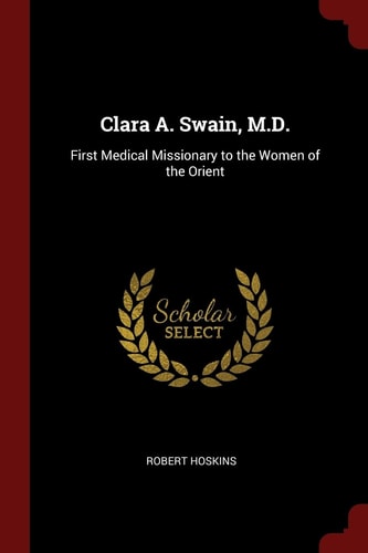 Clara A. Swain, M. D. First Medical Missionary to the Women of the Orient