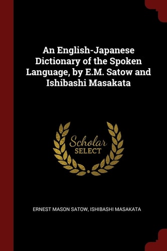 An English-Japanese Dictionary of the Spoken Language, by E. M. Satow and Ishibashi Masakata