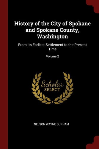 History of the City of Spokane and Spokane County, Washington From Its Earliest Settlement to the Present Time; Volume 2