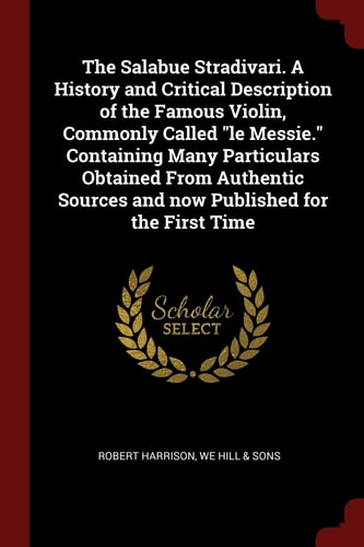 The Salabue Stradivari. A History and Critical Description of the Famous Violin, Commonly Called Le Messie. Containing Many Particulars Obtained From Authentic Sources and Now Published for the First Time