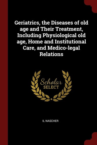 Geriatrics, the Diseases of Old Age and Their Treatment, Including Physiological Old Age, Home and Institutional Care, and Medico-Legal Relations