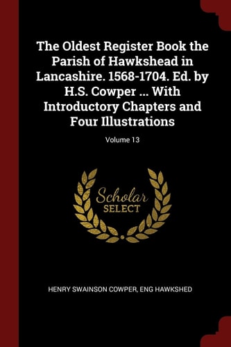 The Oldest Register Book the Parish of Hawkshead in Lancashire. 1568-1704. Ed. by H.S. Cowper ... With Introductory Chapters and Four Illustrations; Volume 13
