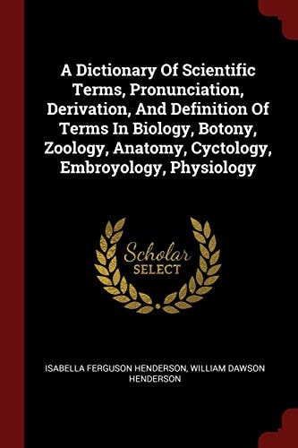 A Dictionary of Scientific Terms, Pronunciation, Derivation, and Definition of Terms in Biology, Botony, Zoology, Anatomy, Cyctology, Embroyology, Physiology
